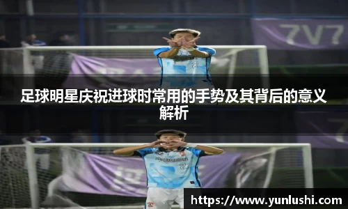足球明星庆祝进球时常用的手势及其背后的意义解析