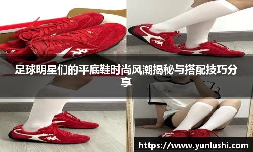 足球明星们的平底鞋时尚风潮揭秘与搭配技巧分享