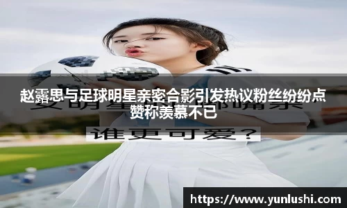 赵露思与足球明星亲密合影引发热议粉丝纷纷点赞称羡慕不已