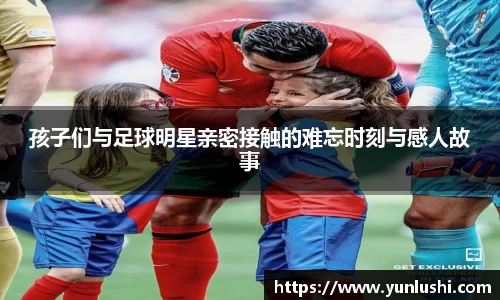 孩子们与足球明星亲密接触的难忘时刻与感人故事