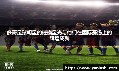 多哥足球明星的璀璨星光与他们在国际赛场上的辉煌成就